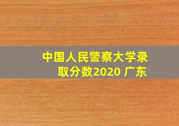 中国人民警察大学录取分数2020 广东